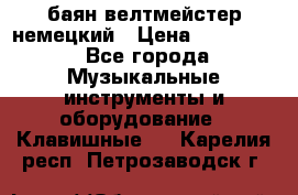 баян велтмейстер немецкий › Цена ­ 250 000 - Все города Музыкальные инструменты и оборудование » Клавишные   . Карелия респ.,Петрозаводск г.